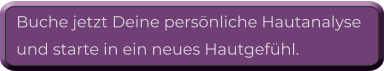 Buche jetzt Deine persönliche Hautanalyse  und starte in ein neues Hautgefühl.