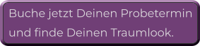Buche jetzt Deinen Probetermin  und finde Deinen Traumlook.