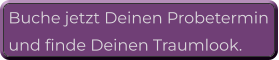 Buche jetzt Deinen Probetermin  und finde Deinen Traumlook.