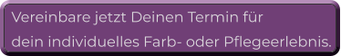 Vereinbare jetzt Deinen Termin für  dein individuelles Farb- oder Pflegeerlebnis.