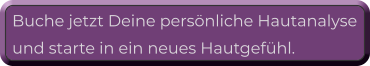 Buche jetzt Deine persönliche Hautanalyse  und starte in ein neues Hautgefühl.