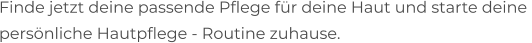 Finde jetzt deine passende Pflege für deine Haut und starte deine  persönliche Hautpflege - Routine zuhause.