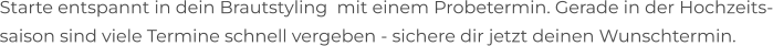 Starte entspannt in dein Brautstyling  mit einem Probetermin. Gerade in der Hochzeits- saison sind viele Termine schnell vergeben - sichere dir jetzt deinen Wunschtermin.