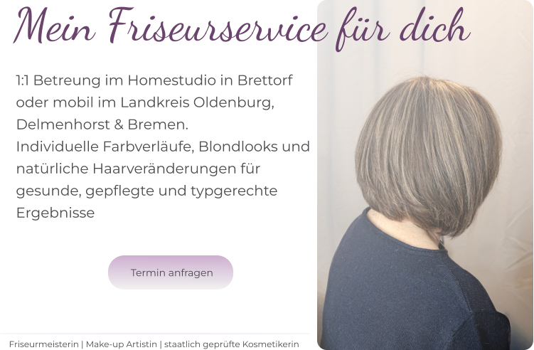 Mein Friseurservice für dich 1:1 Betreung im Homestudio in Brettorf  oder mobil im Landkreis Oldenburg,  Delmenhorst & Bremen. Individuelle Farbverläufe, Blondlooks und natürliche Haarveränderungen für  gesunde, gepflegte und typgerechte  Ergebnisse  Friseurmeisterin | Make-up Artistin | staatlich geprüfte Kosmetikerin  Termin anfragen  Termin anfragen
