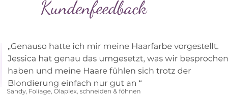 Kundenfeedback  „Genauso hatte ich mir meine Haarfarbe vorgestellt. Jessica hat genau das umgesetzt, was wir besprochen haben und meine Haare fühlen sich trotz der  Blondierung einfach nur gut an “  Sandy, Foliage, Olaplex, schneiden & föhnen