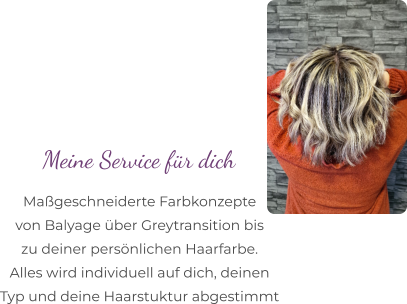 Maßgeschneiderte Farbkonzepte  von Balyage über Greytransition bis  zu deiner persönlichen Haarfarbe.  Alles wird individuell auf dich, deinen  Typ und deine Haarstuktur abgestimmt Meine Service für dich