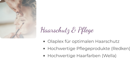 •	Olaplex für optimalen Haarschutz •	Hochwertige Pflegeprodukte (Redken) •	Hochwertige Haarfarben (Wella)  Haarschutz & Pflege