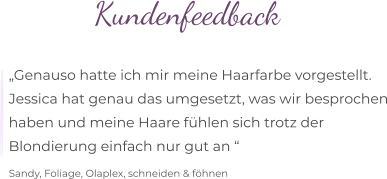 Kundenfeedback  „Genauso hatte ich mir meine Haarfarbe vorgestellt. Jessica hat genau das umgesetzt, was wir besprochen haben und meine Haare fühlen sich trotz der  Blondierung einfach nur gut an “  Sandy, Foliage, Olaplex, schneiden & föhnen