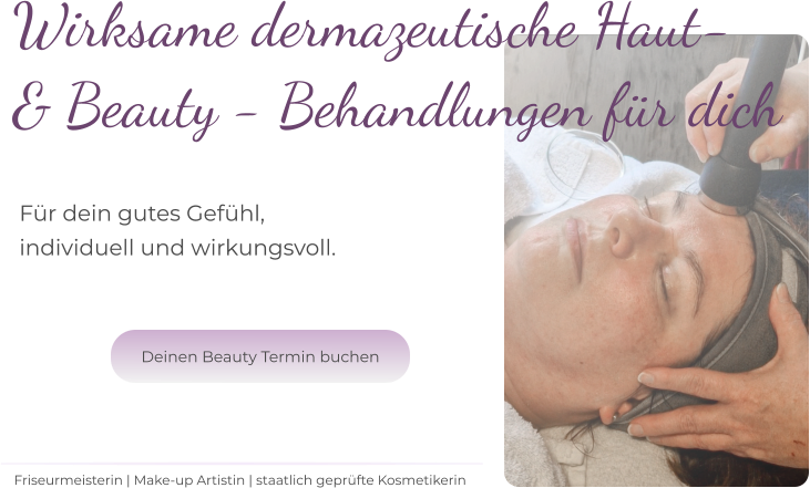 Wirksame dermazeutische Haut-  & Beauty - Behandlungen für dich Für dein gutes Gefühl,  individuell und wirkungsvoll.  Friseurmeisterin | Make-up Artistin | staatlich geprüfte Kosmetikerin Deinen Beauty Termin buchen Deinen Beauty Termin buchen