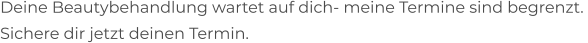 Deine Beautybehandlung wartet auf dich- meine Termine sind begrenzt.  Sichere dir jetzt deinen Termin.
