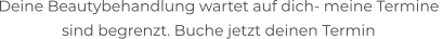 Deine Beautybehandlung wartet auf dich- meine Termine  sind begrenzt. Buche jetzt deinen Termin