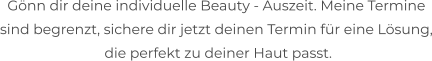 Gönn dir deine individuelle Beauty - Auszeit. Meine Termine  sind begrenzt, sichere dir jetzt deinen Termin für eine Lösung,  die perfekt zu deiner Haut passt.