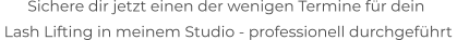 Sichere dir jetzt einen der wenigen Termine für dein   Lash Lifting in meinem Studio - professionell durchgeführt