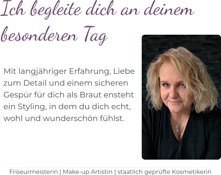 Ich begleite dich an deinem  besonderen Tag    Mit langjähriger Erfahrung, Liebe  zum Detail und einem sicheren  Gespür für dich als Braut ensteht  ein Styling, in dem du dich echt,  wohl und wunderschön fühlst.   Friseurmeisterin | Make-up Artistin | staatlich geprüfte Kosmetikerin